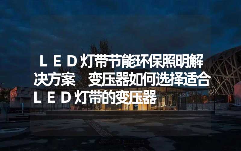 LED灯带节能环保照明解决方案 变压器如何选择适合LED灯带的变压器